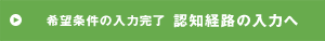 希望条件の入力完了 認知経路の入力へ