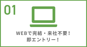 01 WEBで完結・来社不要！即エントリー！