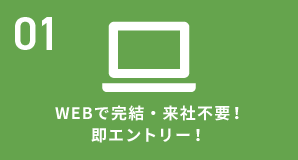 01 WEBで完結・来社不要！即エントリー！