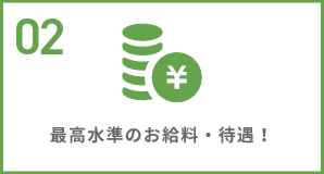 02 最高水準のお給料・待遇！